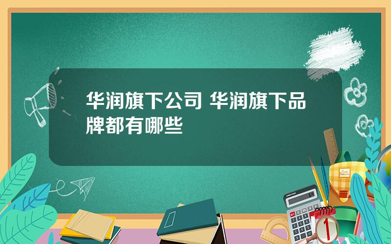 华润旗下公司 华润旗下品牌都有哪些